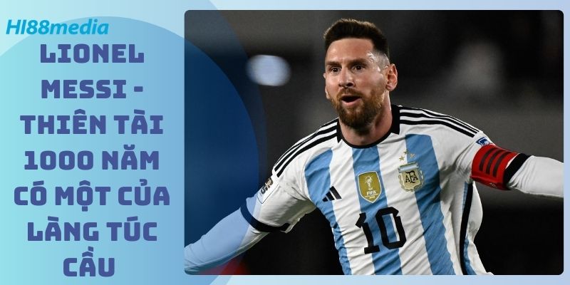 Lionel Messi - Thiên Tài 1000 Năm Có Một Của Làng Túc Cầu